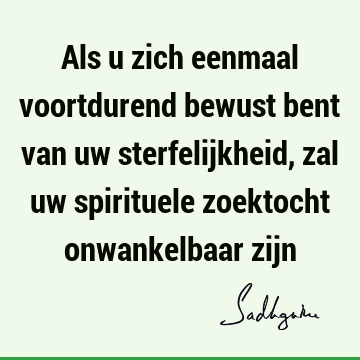 Als u zich eenmaal voortdurend bewust bent van uw sterfelijkheid, zal uw spirituele zoektocht onwankelbaar