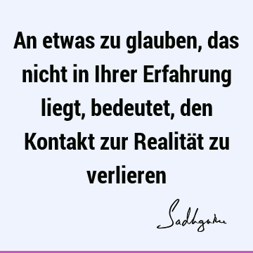 An etwas zu glauben, das nicht in Ihrer Erfahrung liegt, bedeutet, den Kontakt zur Realität zu