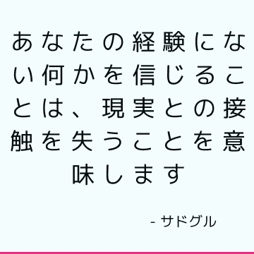 あなたの経験にない何かを信じることは、現実との接触を失うことを意味します