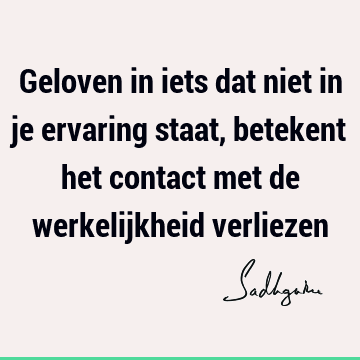 Geloven in iets dat niet in je ervaring staat, betekent het contact met de werkelijkheid