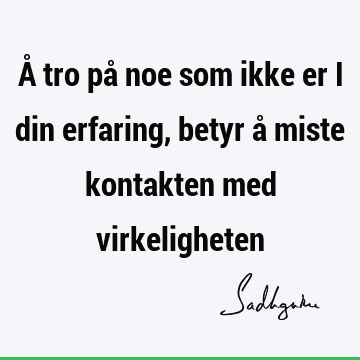 Å tro på noe som ikke er i din erfaring, betyr å miste kontakten med