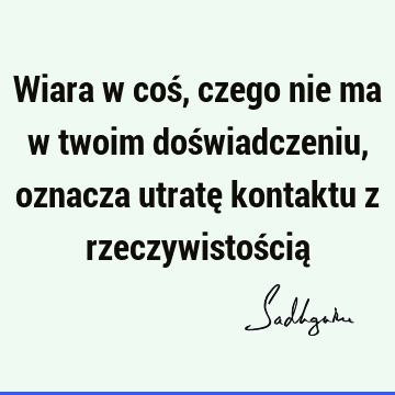 Wiara w coś, czego nie ma w twoim doświadczeniu, oznacza utratę kontaktu z rzeczywistością