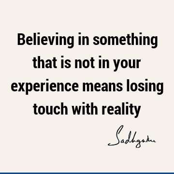 Believing in something that is not in your experience means losing touch with