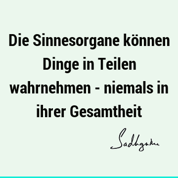 Die Sinnesorgane können Dinge in Teilen wahrnehmen - niemals in ihrer G