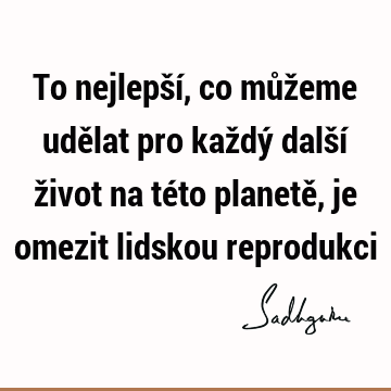 To nejlepší, co můžeme udělat pro každý další život na této planetě, je omezit lidskou