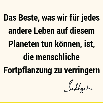 Das Beste, was wir für jedes andere Leben auf diesem Planeten tun können, ist, die menschliche Fortpflanzung zu