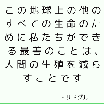 この地球上の他のすべての生命のために私たちができる最善のことは、人間の生殖を減らすことです