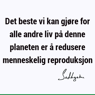 Det beste vi kan gjøre for alle andre liv på denne planeten er å redusere menneskelig