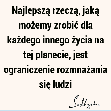 Najlepszą rzeczą, jaką możemy zrobić dla każdego innego życia na tej planecie, jest ograniczenie rozmnażania się