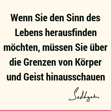 Wenn Sie den Sinn des Lebens herausfinden möchten, müssen Sie über die Grenzen von Körper und Geist