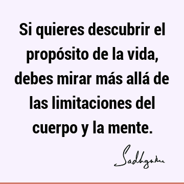 Si quieres descubrir el propósito de la vida, debes mirar más allá de las limitaciones del cuerpo y la