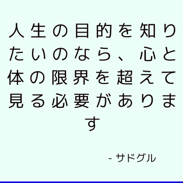 人生の目的を知りたいのなら、心と体の限界を超えて見る必要があります