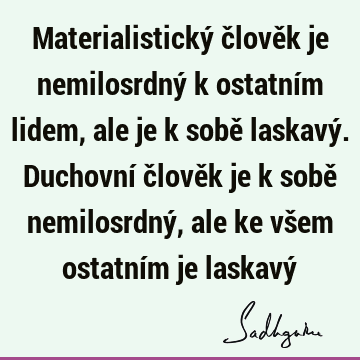 Materialistický člověk je nemilosrdný k ostatním lidem, ale je k sobě laskavý. Duchovní člověk je k sobě nemilosrdný, ale ke všem ostatním je laskavý