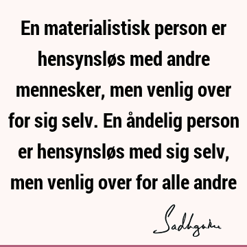 En materialistisk person er hensynsløs med andre mennesker, men venlig over for sig selv. En åndelig person er hensynsløs med sig selv, men venlig over for