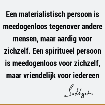 Een materialistisch persoon is meedogenloos tegenover andere mensen, maar aardig voor zichzelf. Een spiritueel persoon is meedogenloos voor zichzelf, maar