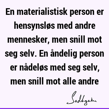 En materialistisk person er hensynsløs med andre mennesker, men snill mot seg selv. En åndelig person er nådeløs med seg selv, men snill mot alle