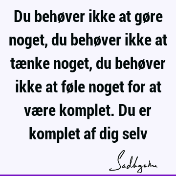 Du behøver ikke at gøre noget, du behøver ikke at tænke noget, du behøver ikke at føle noget for at være komplet. Du er komplet af dig