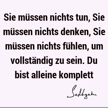 Sie müssen nichts tun, Sie müssen nichts denken, Sie müssen nichts fühlen, um vollständig zu sein. Du bist alleine