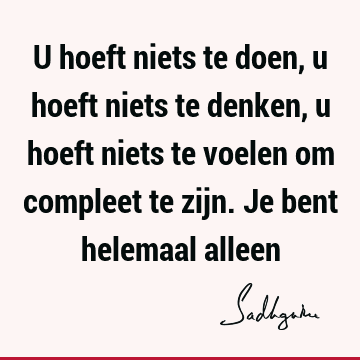 U hoeft niets te doen, u hoeft niets te denken, u hoeft niets te voelen om compleet te zijn. Je bent helemaal