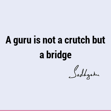 A guru is not a crutch but a