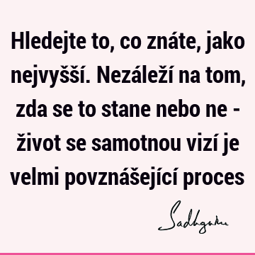 Hledejte to, co znáte, jako nejvyšší. Nezáleží na tom, zda se to stane nebo ne - život se samotnou vizí je velmi povznášející