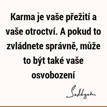 Karma je vaše přežití a vaše otroctví. A pokud to zvládnete správně, může to být také vaše osvobození