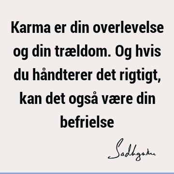 Karma er din overlevelse og din trældom. Og hvis du håndterer det rigtigt, kan det også være din