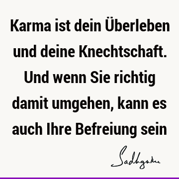 Karma ist dein Überleben und deine Knechtschaft. Und wenn Sie richtig damit umgehen, kann es auch Ihre Befreiung