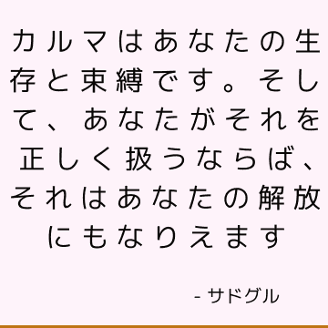 カルマはあなたの生存と束縛です。 そして、あなたがそれを正しく扱うならば、それはあなたの解放にもなりえます