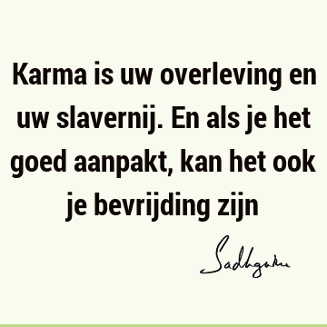 Karma is uw overleving en uw slavernij. En als je het goed aanpakt, kan het ook je bevrijding