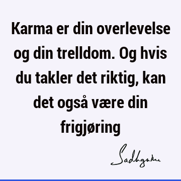 Karma er din overlevelse og din trelldom. Og hvis du takler det riktig, kan det også være din frigjø