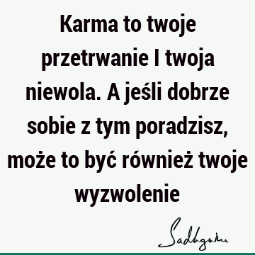 Karma to twoje przetrwanie i twoja niewola. A jeśli dobrze sobie z tym poradzisz, może to być również twoje