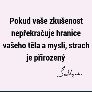 Pokud vaše zkušenost nepřekračuje hranice vašeho těla a mysli, strach je přirozený