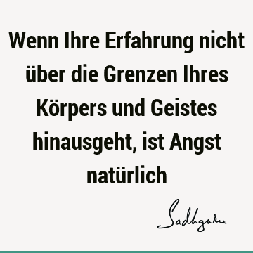 Wenn Ihre Erfahrung nicht über die Grenzen Ihres Körpers und Geistes hinausgeht, ist Angst natü