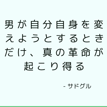 男が自分自身を変えようとするときだけ、真の革命が起こり得る