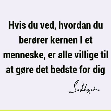 Hvis du ved, hvordan du berører kernen i et menneske, er alle villige til at gøre det bedste for