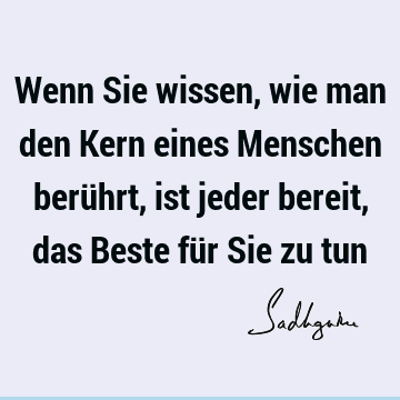 Wenn Sie wissen, wie man den Kern eines Menschen berührt, ist jeder bereit, das Beste für Sie zu