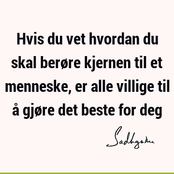 Hvis du vet hvordan du skal berøre kjernen til et menneske, er alle villige til å gjøre det beste for