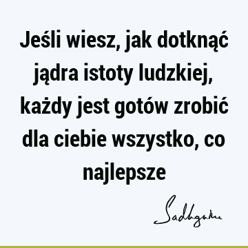 Jeśli wiesz, jak dotknąć jądra istoty ludzkiej, każdy jest gotów zrobić dla ciebie wszystko, co