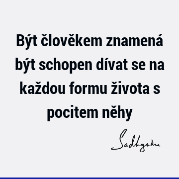 Být člověkem znamená být schopen dívat se na každou formu života s pocitem ně