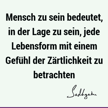 Mensch zu sein bedeutet, in der Lage zu sein, jede Lebensform mit einem Gefühl der Zärtlichkeit zu