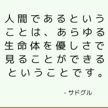 人間であるということは、あらゆる生命体を優しさで見ることができるということです。