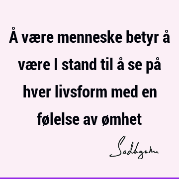 Å være menneske betyr å være i stand til å se på hver livsform med en følelse av ø