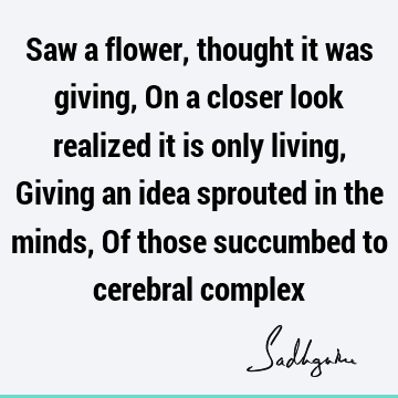 Saw a flower, thought it was giving, On a closer look realized it is only living, Giving an idea sprouted in the minds, Of those succumbed to cerebral