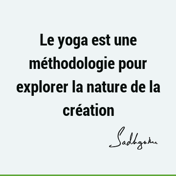 Le yoga est une méthodologie pour explorer la nature de la cré