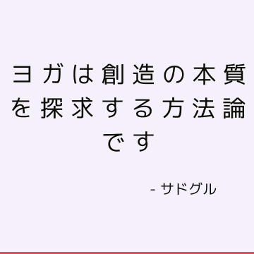 ヨガは創造の本質を探求する方法論です