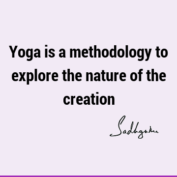 Yoga is a methodology to explore the nature of the
