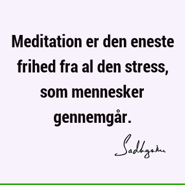 Meditation er den eneste frihed fra al den stress, som mennesker gennemgå