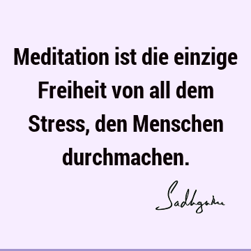 Meditation ist die einzige Freiheit von all dem Stress, den Menschen