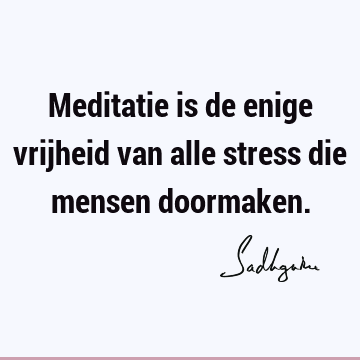 Meditatie is de enige vrijheid van alle stress die mensen